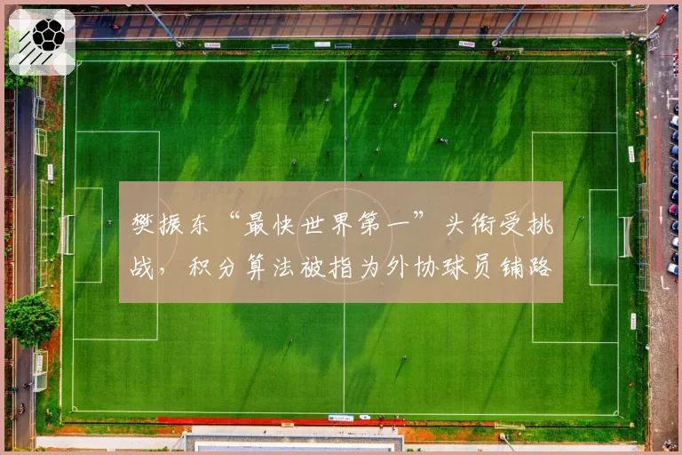 樊振东“最快世界第一”头衔受挑战,积分算法被指为外协球员铺路