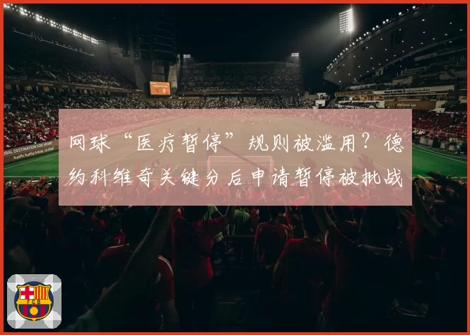网球“医疗暂停”规则被滥用?德约科维奇关键分后申请暂停被批战术投机