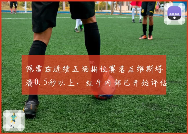 佩雷兹连续五场排位赛落后维斯塔潘0.5秒以上，红牛内部已开始评估替代人选