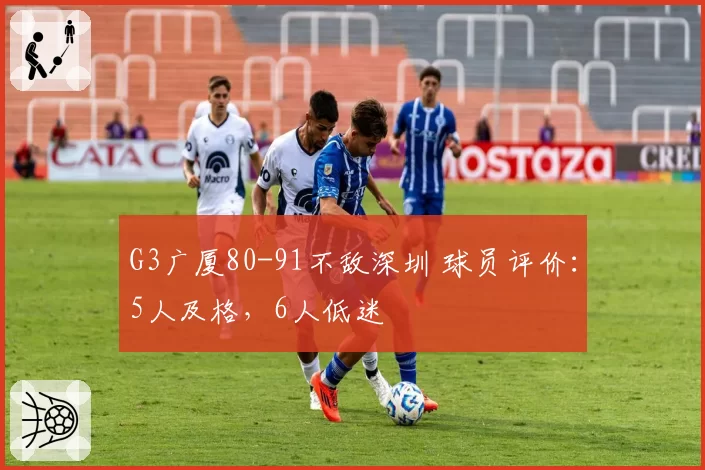 G3广厦80-91不敌深圳 球员评价：5人及格，6人低迷