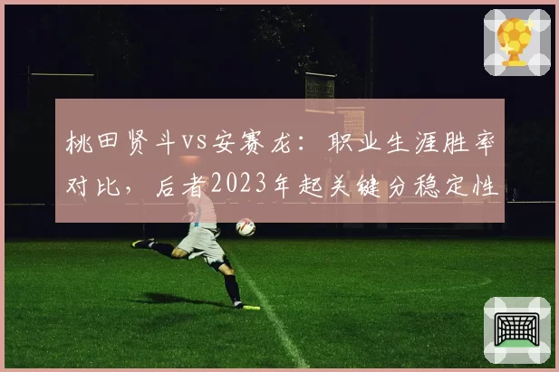 桃田贤斗vs安赛龙:职业生涯胜率对比,后者2023年起关键分稳定性反超