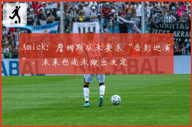 Amick：詹姆斯从未要求“告别巡演”，未来也尚未做出决定