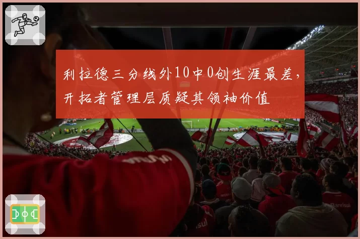 利拉德三分线外10中0创生涯最差，开拓者管理层质疑其领袖价值