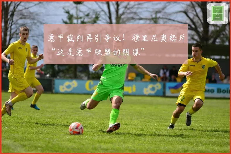 意甲裁判再引争议！穆里尼奥怒斥“这是意甲联盟的阴谋”