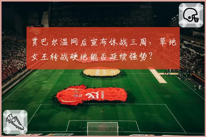 贾巴尔温网后宣布休战三周，草地女王转战硬地能否延续强势？