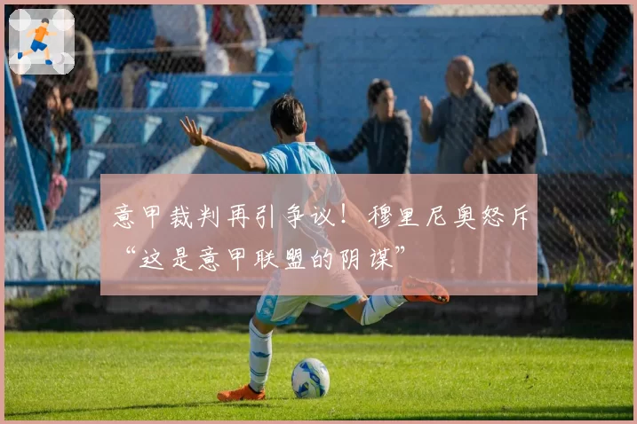 意甲裁判再引争议！穆里尼奥怒斥“这是意甲联盟的阴谋”