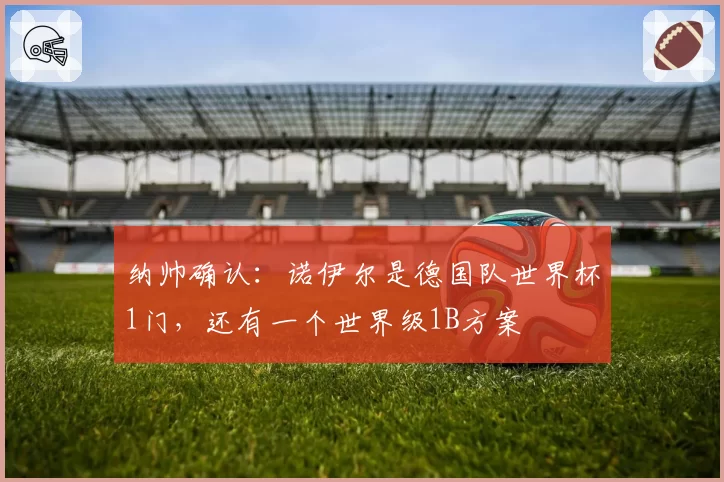 纳帅确认：诺伊尔是德国队世界杯1门，还有一个世界级1B方案