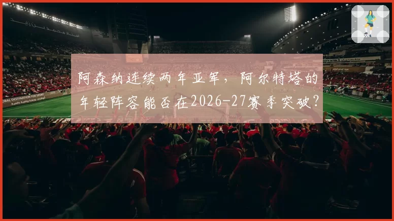 阿森纳连续两年亚军，阿尔特塔的年轻阵容能否在2026-27赛季突破？