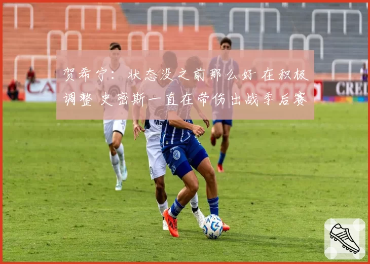 贺希宁：状态没之前那么好 在积极调整 史密斯一直在带伤出战季后赛