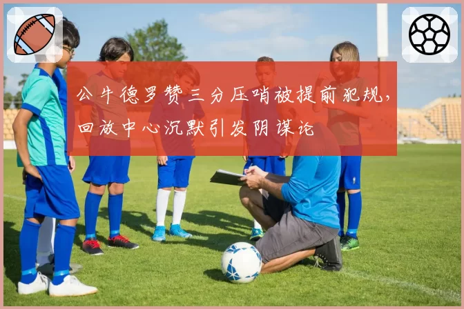 公牛德罗赞三分压哨被提前犯规，回放中心沉默引发阴谋论