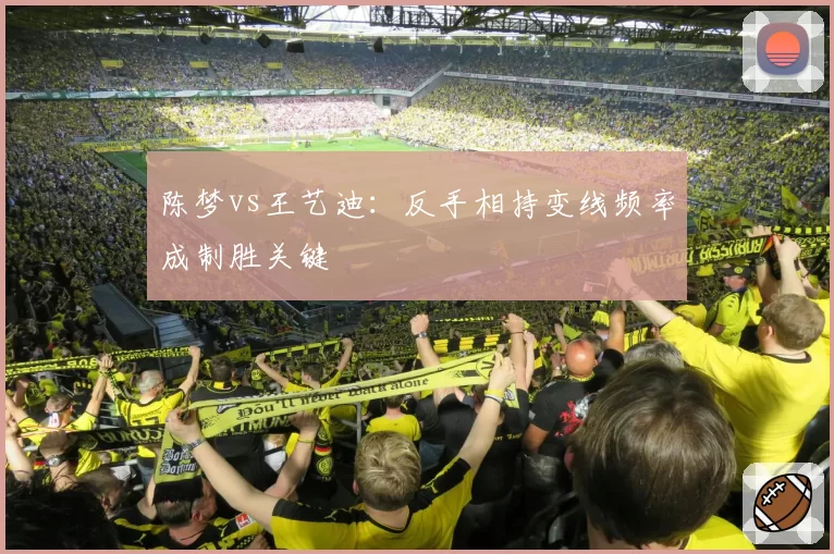 陈梦vs王艺迪:反手相持变线频率成制胜关键