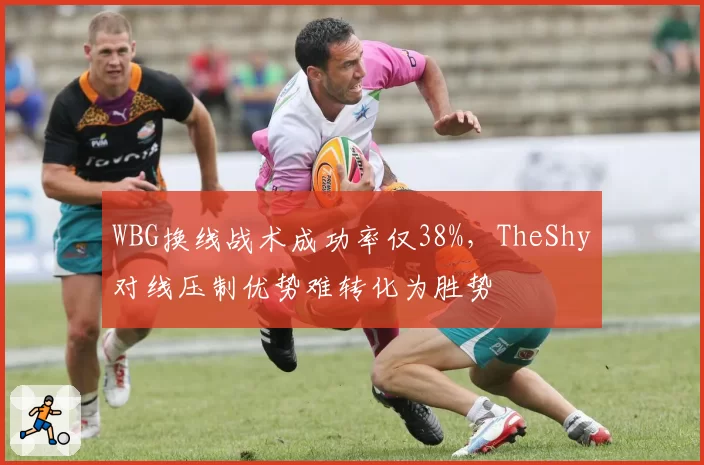 WBG换线战术成功率仅38%,TheShy对线压制优势难转化为胜势
